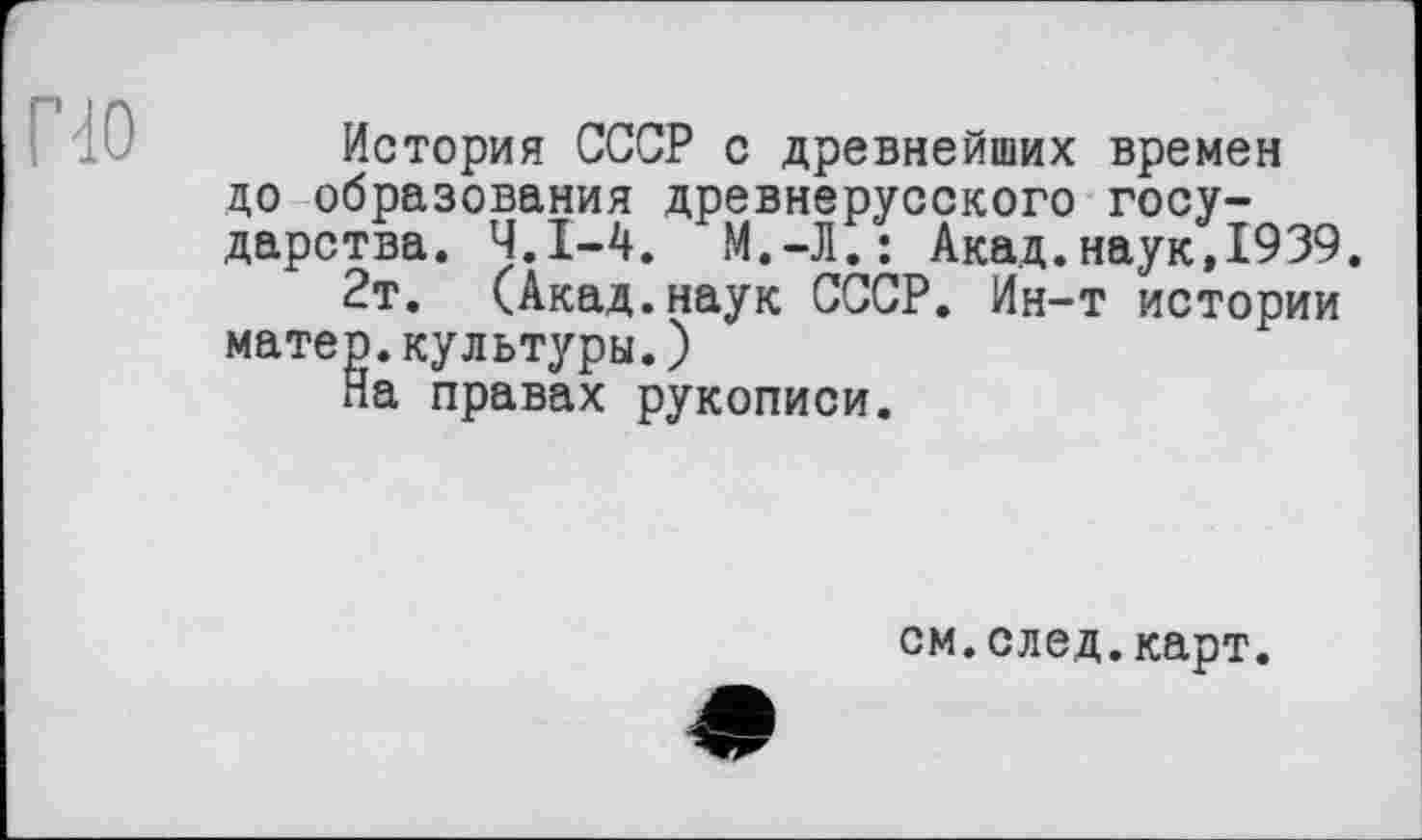 ﻿по
История СССР с древнейших времен до образования древнерусского государства. Ч.І-4. М.-Л.: Акад.наук, 1939.
2т. (Акад.наук СССР. Ин-т истории матер.культуры.)
На правах рукописи.
см.след.карт.